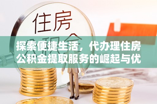 芗城探索便捷生活，代办理住房公积金提取服务的崛起与优势