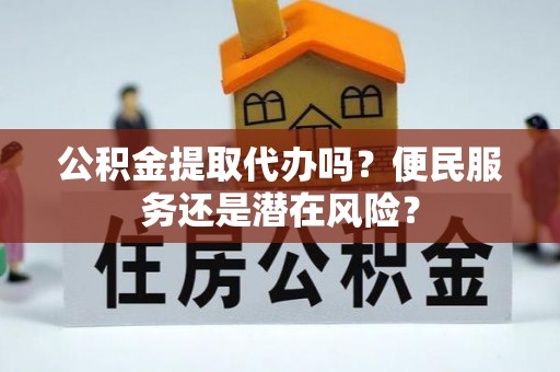 介休公积金提取代办吗？便民服务还是潜在风险？